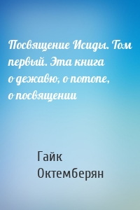 Посвящение Исиды. Том первый. Эта книга о дежавю, о потопе, о посвящении