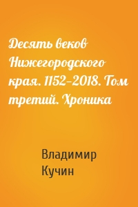 Десять веков Нижегородского края. 1152—2018. Том третий. Хроника