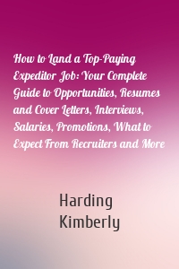 How to Land a Top-Paying Expeditor Job: Your Complete Guide to Opportunities, Resumes and Cover Letters, Interviews, Salaries, Promotions, What to Expect From Recruiters and More