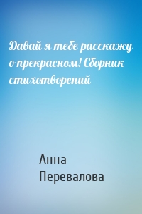Давай я тебе расскажу о прекрасном! Сборник стихотворений