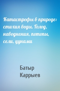 Катастрофы в природе: стихия воды. Голод, наводнения, потопы, сели, цунами