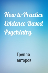 How to Practice Evidence-Based Psychiatry