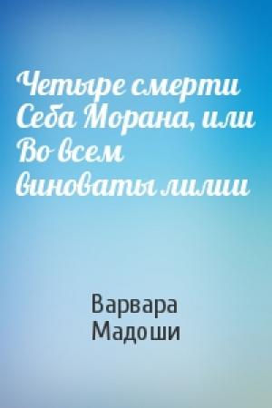 Обложка книги «Четыре смерти Себа Морана, или Во всем виноваты лилии» — Варвара Мадоши