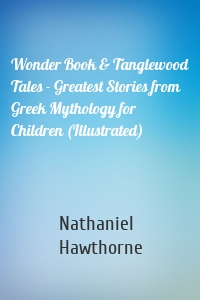 Wonder Book & Tanglewood Tales - Greatest Stories from Greek Mythology for Children (Illustrated)