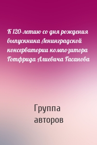 К 120-летию со дня рождения выпускника Ленинградской консерватории композитора Готфрида Алиевича Гасанова