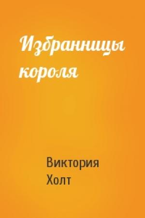 Обложка книги «Избранницы короля» — Виктория Холт