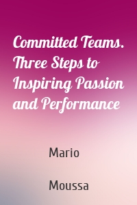 Committed Teams. Three Steps to Inspiring Passion and Performance