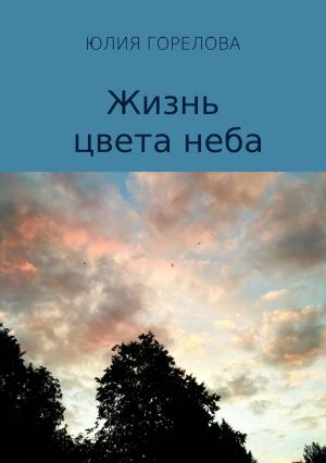 Обложка книги «Жизнь цвета неба» — Юлия Горелова
