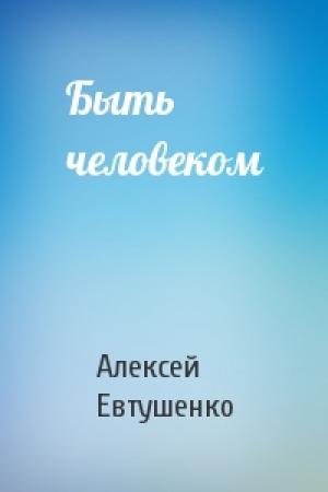 Обложка книги «Быть человеком» — Алексей Евтушенко