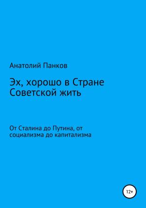 Обложка книги «Эх, хорошо в Стране Советской жить. От Сталина до Путина, от социализма до капитализма» — Анатолий Панков