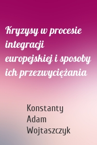 Kryzysy w procesie integracji europejskiej i sposoby ich przezwyciężania