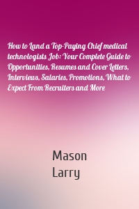 How to Land a Top-Paying Chief medical technologists Job: Your Complete Guide to Opportunities, Resumes and Cover Letters, Interviews, Salaries, Promotions, What to Expect From Recruiters and More