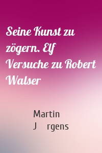 Seine Kunst zu zögern. Elf Versuche zu Robert Walser