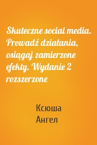 Skuteczne social media. Prowadź działania, osiągaj zamierzone efekty. Wydanie 2 rozszerzone