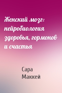 Женский мозг: нейробиология здоровья, гормонов и счастья