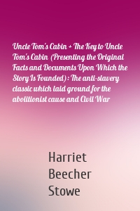 Uncle Tom's Cabin + The Key to Uncle Tom's Cabin (Presenting the Original Facts and Documents Upon Which the Story Is Founded): The anti-slavery classic which laid ground for the abolitionist cause and Civil War