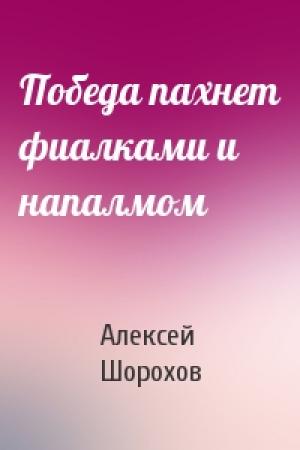 Обложка книги «Победа пахнет фиалками и напалмом» — Алексей Шорохов