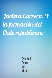 Javiera Carrera. Y la formación del Chile republicano