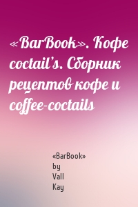 «BarBook». Кофе coctail’s. Сборник рецептов кофе и coffee-coctails