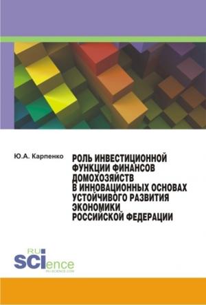 Обложка книги «Роль инвестиционной функции финансов домохозяйств в инновационных основах устойчивого развития экономики Российской Федерации» — Юлия Карпенко