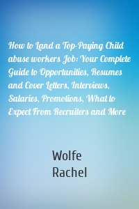 How to Land a Top-Paying Child abuse workers Job: Your Complete Guide to Opportunities, Resumes and Cover Letters, Interviews, Salaries, Promotions, What to Expect From Recruiters and More