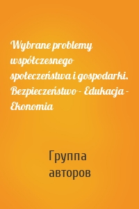 Wybrane problemy współczesnego społeczeństwa i gospodarki. Bezpieczeństwo - Edukacja - Ekonomia