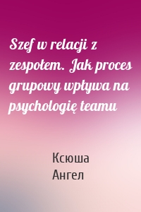 Szef w relacji z zespołem. Jak proces grupowy wpływa na psychologię teamu