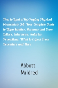 How to Land a Top-Paying Physical biochemists Job: Your Complete Guide to Opportunities, Resumes and Cover Letters, Interviews, Salaries, Promotions, What to Expect From Recruiters and More