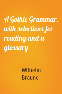 A Gothic Grammar, with selections for reading and a glossary