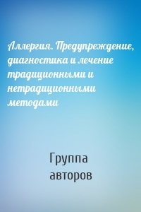 Аллергия. Предупреждение, диагностика и лечение традиционными и нетрадиционными методами