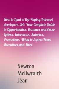 How to Land a Top-Paying Intranet developers Job: Your Complete Guide to Opportunities, Resumes and Cover Letters, Interviews, Salaries, Promotions, What to Expect From Recruiters and More