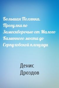 Большая Полянка. Прогулка по Замоскворечью от Малого Каменного моста до Серпуховской площади