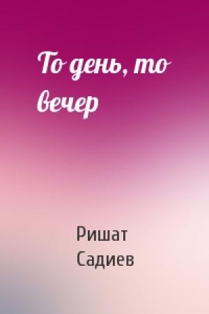 Обложка книги «То день, то вечер» — Ришат Садиев