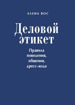 Обложка книги «Деловой этикет. Правила поведения, общения, дресс-кода» — Елена Вос