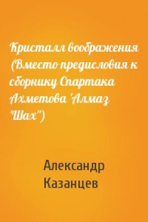 Обложка книги «Кристалл воображения (Вместо предисловия к сборнику Спартака Ахметова 'Алмаз 'Шах'')» — Александр Казанцев