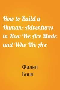 How to Build a Human: Adventures in How We Are Made and Who We Are
