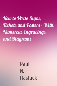 How to Write Signs, Tickets and Posters - With Numerous Engravings and Diagrams