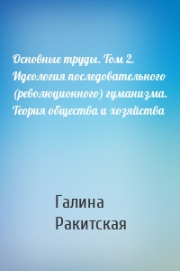 Основные труды. Том 2. Идеология последовательного (революционного) гуманизма. Теория общества и хозяйства