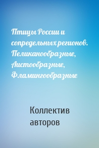 Птицы России и сопредельных регионов. Пеликанообразные, Аистообразные, Фламингообразные