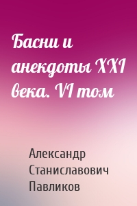 Басни и анекдоты XXI века. VI том