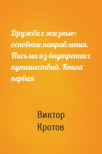 Дружба с жизнью: основные направления. Письма из внутренних путешествий. Книга первая