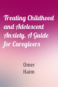 Treating Childhood and Adolescent Anxiety. A Guide for Caregivers