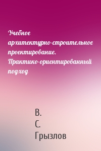 Учебное архитектурно-строительное проектирование. Практико-ориентированный подход