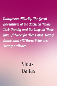 Dangerous Hilarity: The Great Adventures of the Jackson Twins, Their Family and the Dogs in Their Lives, A Novel for Teens and Young Adults and All Those Who are Young at Heart