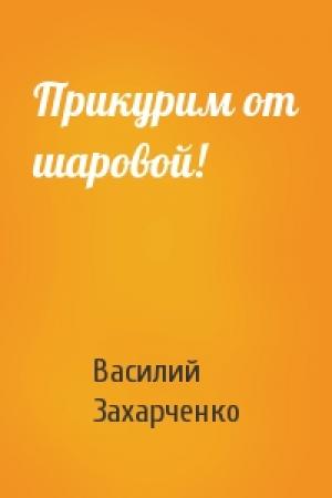 Обложка книги «Прикурим от шаровой!» — Василий Захарченко