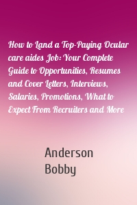 How to Land a Top-Paying Ocular care aides Job: Your Complete Guide to Opportunities, Resumes and Cover Letters, Interviews, Salaries, Promotions, What to Expect From Recruiters and More