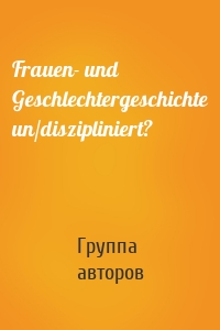 Frauen- und Geschlechtergeschichte un/diszipliniert?