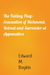 The Falling Flag: Evacuation of Richmond, Retreat and Surrender at Appomattox