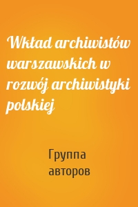 Wkład archiwistów warszawskich w rozwój archiwistyki polskiej