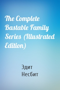 The Complete Bastable Family Series (Illustrated Edition)